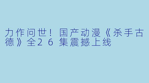 力作问世！国产动漫《杀手古德》全26集震撼上线