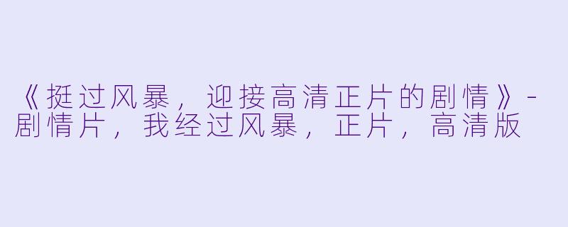 《挺过风暴，迎接高清正片的剧情》-剧情片，我经过风暴，正片，高清版