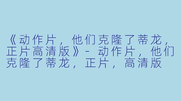 《动作片，他们克隆了蒂龙，正片高清版》-动作片，他们克隆了蒂龙，正片，高清版