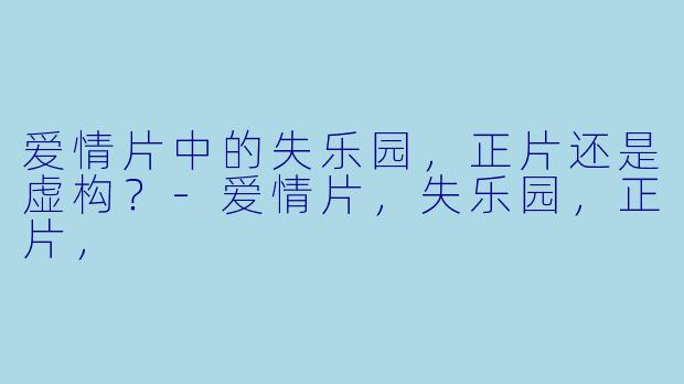 爱情片中的失乐园，正片还是虚构？-爱情片，失乐园，正片，