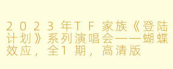 2023年TF家族《登陆计划》系列演唱会——蝴蝶效应，全1期，高清版