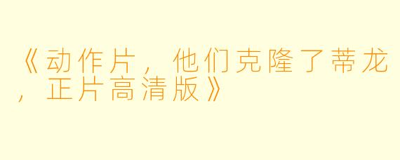 《动作片，他们克隆了蒂龙，正片高清版》