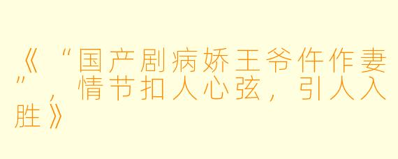 《“国产剧病娇王爷仵作妻”，情节扣人心弦，引人入胜》