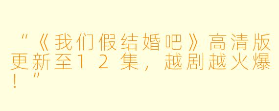 “《我们假结婚吧》高清版更新至12集，越剧越火爆！”