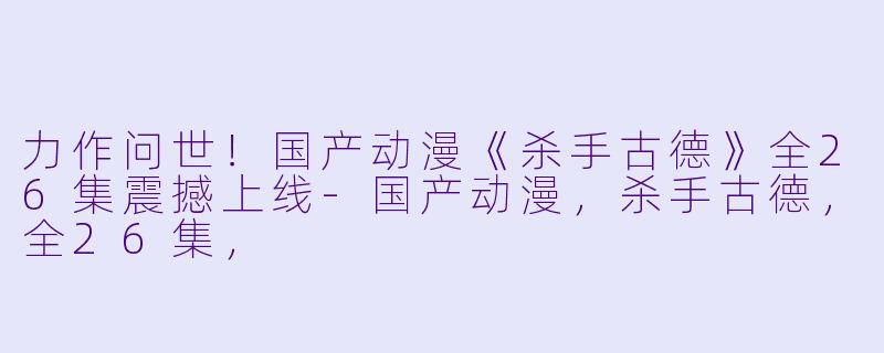 力作问世！国产动漫《杀手古德》全26集震撼上线-国产动漫，杀手古德，全26集，