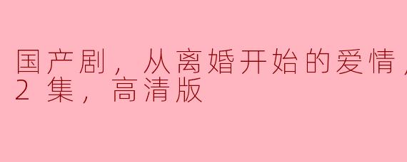 国产剧，从离婚开始的爱情，更新至22集，高清版
