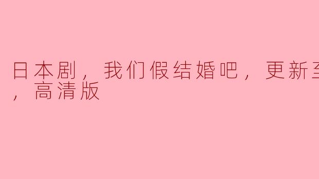 日本剧，我们假结婚吧，更新至12集，高清版