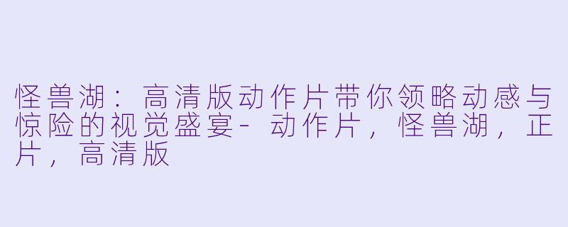 怪兽湖:高清版动作片带你领略动感与惊险的视觉盛宴-动作片,怪兽湖,正片,高清版