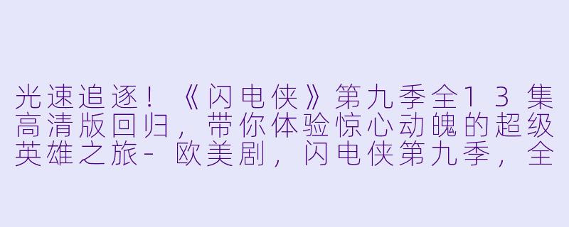光速追逐!《闪电侠》第九季全13集高清版回归,带你体验惊心动魄的超级英雄之旅-欧美剧,闪电侠第九季,全13集,高清版