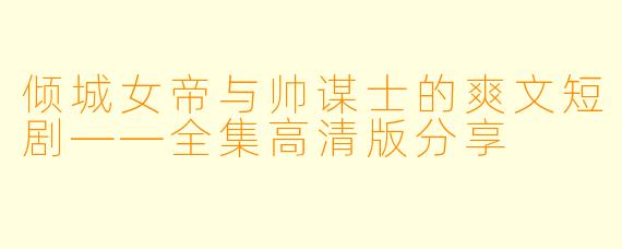 倾城女帝与帅谋士的爽文短剧——全集高清版分享