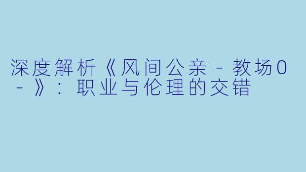 深度解析《风间公亲-教场0-》:职业与伦理的交错