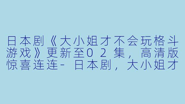 日本剧《大小姐才不会玩格斗游戏》更新至02集,高清版惊喜连连-日本剧,大小姐才不会玩格斗游戏,更新至02集,高清版