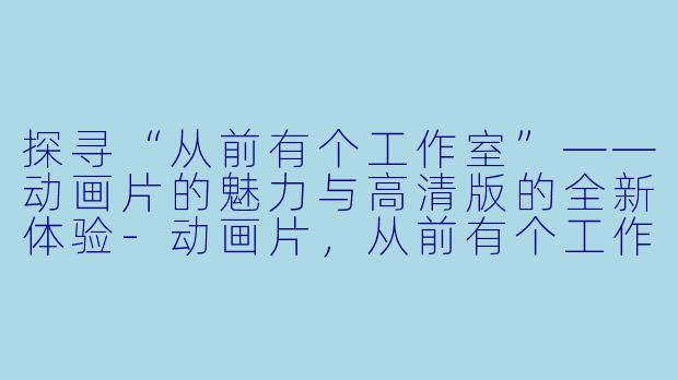 探寻“从前有个工作室”——动画片的魅力与高清版的全新体验-动画片,从前有个工作室,正片,高清版