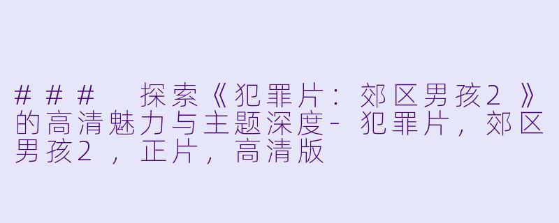 ### 探索《犯罪片:郊区男孩2》的高清魅力与主题深度-犯罪片,郊区男孩2,正片,高清版