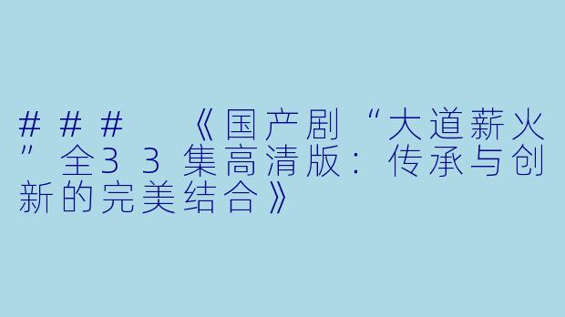 ### 《国产剧“大道薪火”全33集高清版：传承与创新的完美结合》