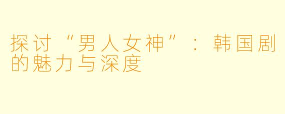 探讨“男人女神”:韩国剧的魅力与深度