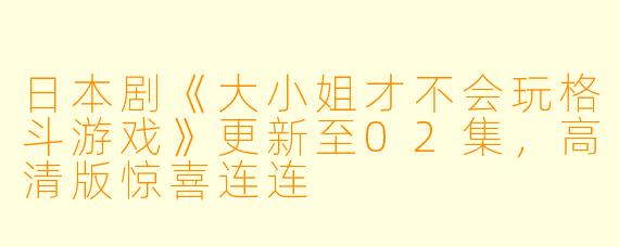 日本剧《大小姐才不会玩格斗游戏》更新至02集,高清版惊喜连连