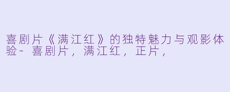 喜剧片《满江红》的独特魅力与观影体验-喜剧片，满江红，正片，