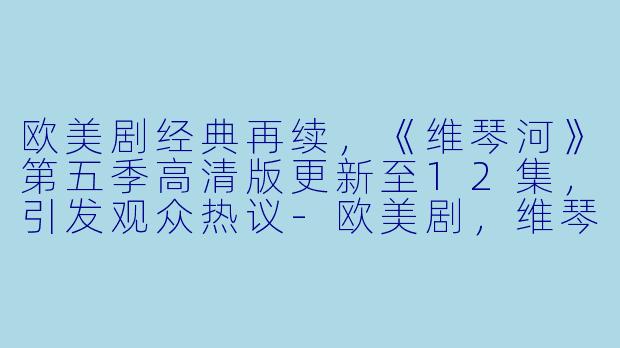 欧美剧经典再续,《维琴河》第五季高清版更新至12集,引发观众热议-欧美剧,维琴河第五季,更新至12集,高清版