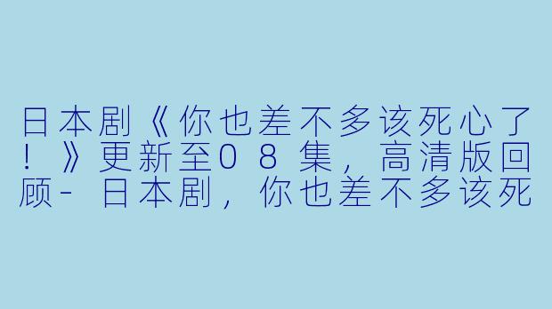 日本剧《你也差不多该死心了!》更新至08集,高清版回顾-日本剧,你也差不多该死心了!,更新至08集,高清版