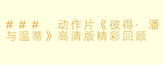 ### 动作片《彼得·潘与温蒂》高清版精彩回顾