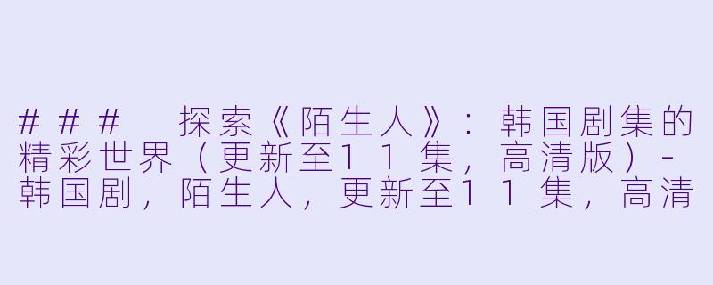 ### 探索《陌生人》:韩国剧集的精彩世界(更新至11集,高清版)-韩国剧,陌生人,更新至11集,高清版