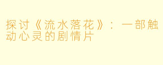 探讨《流水落花》:一部触动心灵的剧情片