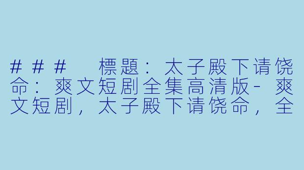 ### 標題:太子殿下请饶命:爽文短剧全集高清版-爽文短剧,太子殿下请饶命,全集,高清版