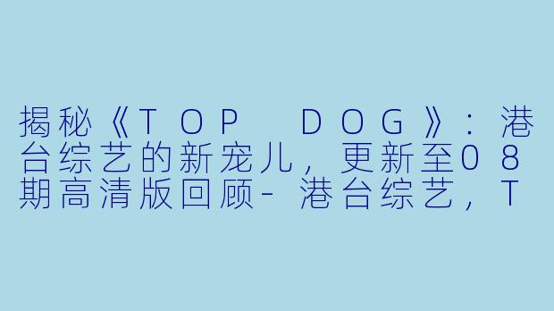 揭秘《TOP DOG》:港台综艺的新宠儿,更新至08期高清版回顾-港台综艺,TOP DOG,更新至08期,高清版