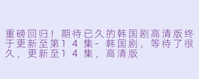 重磅回归!期待已久的韩国剧高清版终于更新至第14集-韩国剧,等待了很久,更新至14集,高清版