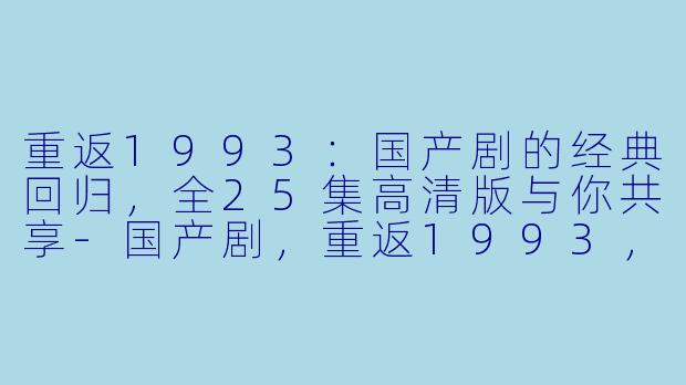 重返1993：国产剧的经典回归，全25集高清版与你共享-国产剧，重返1993，全25集，高清版
