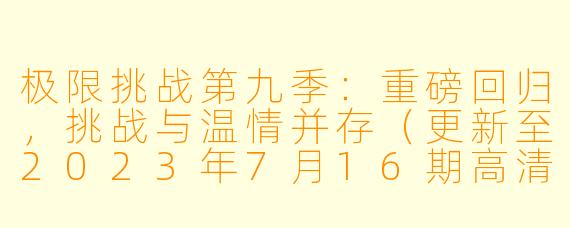 极限挑战第九季:重磅回归,挑战与温情并存(更新至2023年7月16期高清版)