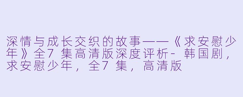 深情与成长交织的故事——《求安慰少年》全7集高清版深度评析-韩国剧，求安慰少年，全7集，高清版