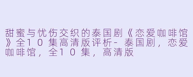 甜蜜与忧伤交织的泰国剧《恋爱咖啡馆》全10集高清版评析-泰国剧,恋爱咖啡馆,全10集,高清版