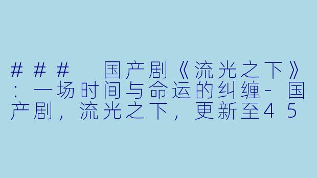### 国产剧《流光之下》:一场时间与命运的纠缠-国产剧,流光之下,更新至45集,