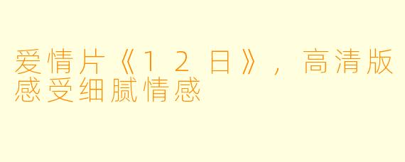 爱情片《12日》,高清版感受细腻情感