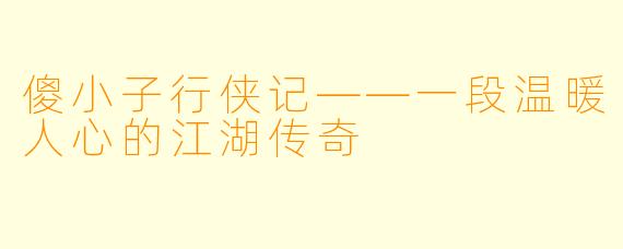 傻小子行侠记——一段温暖人心的江湖传奇