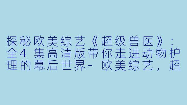 探秘欧美综艺《超级兽医》:全4集高清版带你走进动物护理的幕后世界-欧美综艺,超级兽医,全4集,高清版