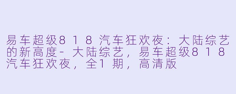 易车超级818汽车狂欢夜:大陆综艺的新高度-大陆综艺,易车超级818汽车狂欢夜,全1期,高清版