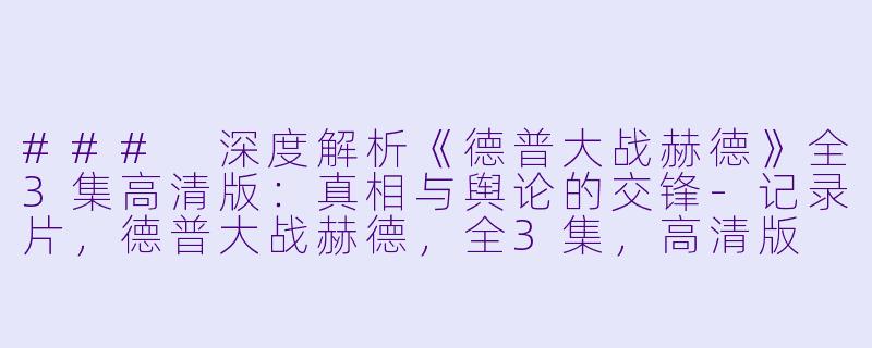 ### 深度解析《德普大战赫德》全3集高清版：真相与舆论的交锋-记录片，德普大战赫德，全3集，高清版