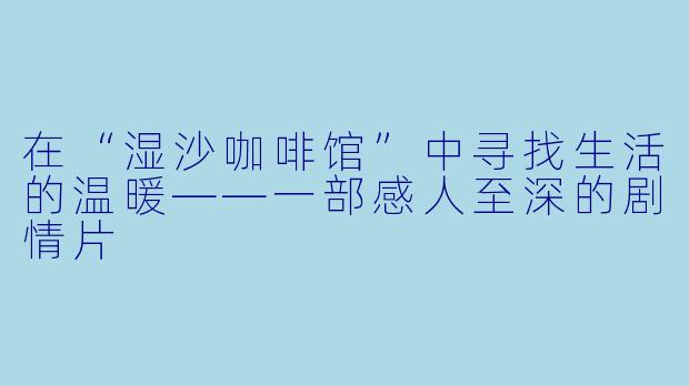 在“湿沙咖啡馆”中寻找生活的温暖——一部感人至深的剧情片