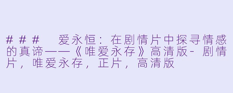 ### 爱永恒:在剧情片中探寻情感的真谛——《唯爱永存》高清版-剧情片,唯爱永存,正片,高清版