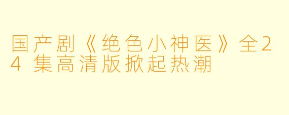 国产剧《绝色小神医》全24集高清版掀起热潮