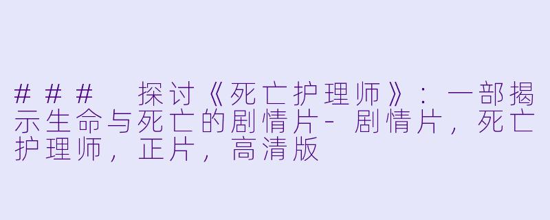 ### 探讨《死亡护理师》:一部揭示生命与死亡的剧情片-剧情片,死亡护理师,正片,高清版