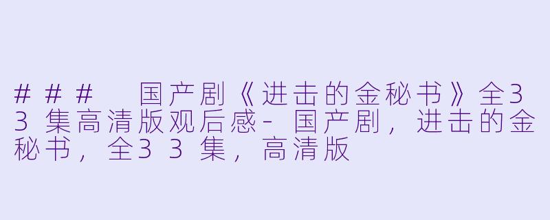### 国产剧《进击的金秘书》全33集高清版观后感-国产剧,进击的金秘书,全33集,高清版