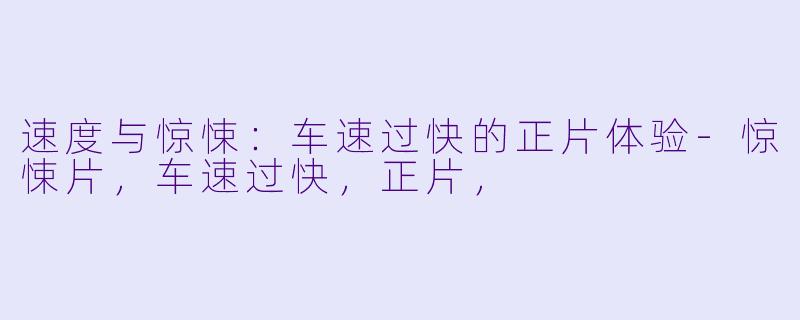 速度与惊悚:车速过快的正片体验-惊悚片,车速过快,正片,