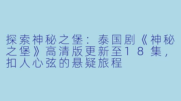探索神秘之堡:泰国剧《神秘之堡》高清版更新至18集,扣人心弦的悬疑旅程