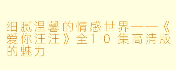 细腻温馨的情感世界——《爱你汪汪》全10集高清版的魅力