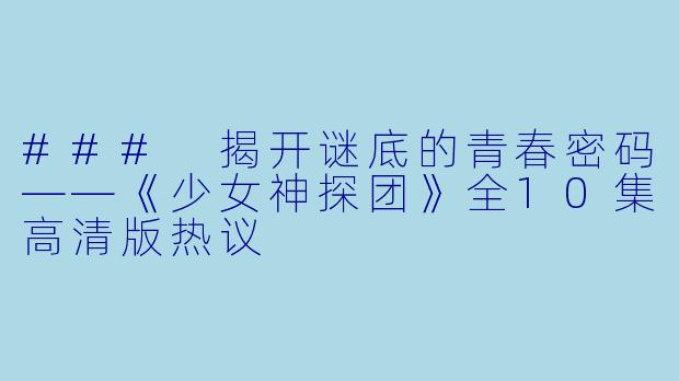 ### 揭开谜底的青春密码——《少女神探团》全10集高清版热议