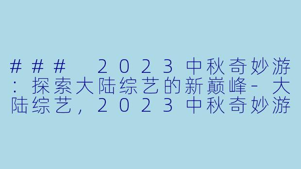 ### 2023中秋奇妙游：探索大陆综艺的新巅峰-大陆综艺，2023中秋奇妙游，正片，高清版